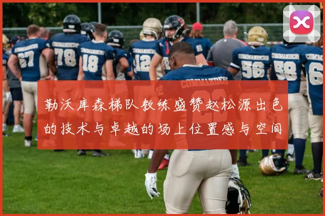 勒沃库森梯队教练盛赞赵松源出色的技术与卓越的场上位置感与空间感