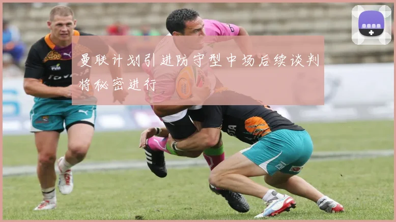 曼联计划引进防守型中场后续谈判将秘密进行