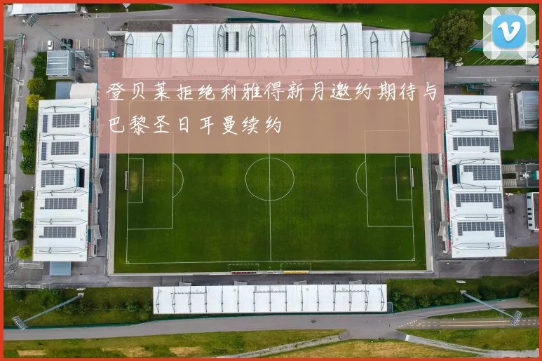 登贝莱拒绝利雅得新月邀约期待与巴黎圣日耳曼续约