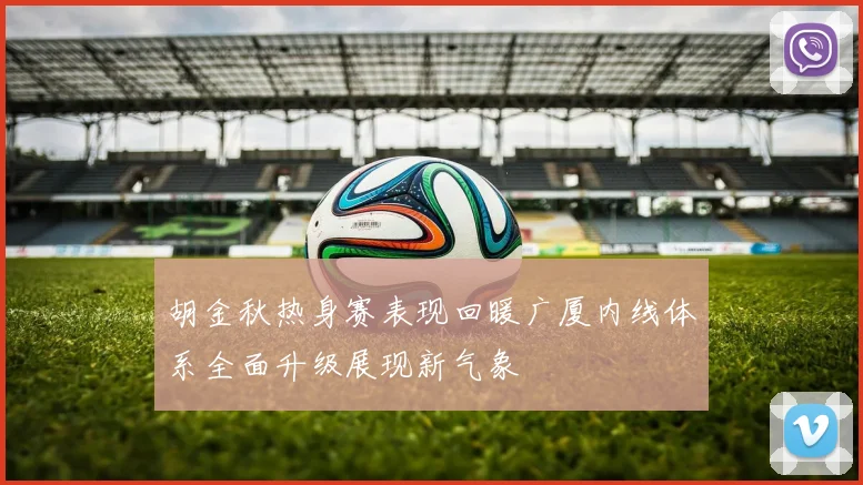 胡金秋热身赛表现回暖广厦内线体系全面升级展现新气象