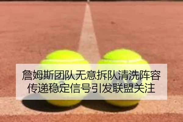 詹姆斯团队无意拆队清洗阵容 传递稳定信号引发联盟关注