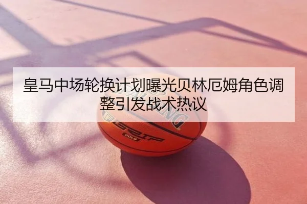 皇马中场轮换计划曝光贝林厄姆角色调整引发战术热议