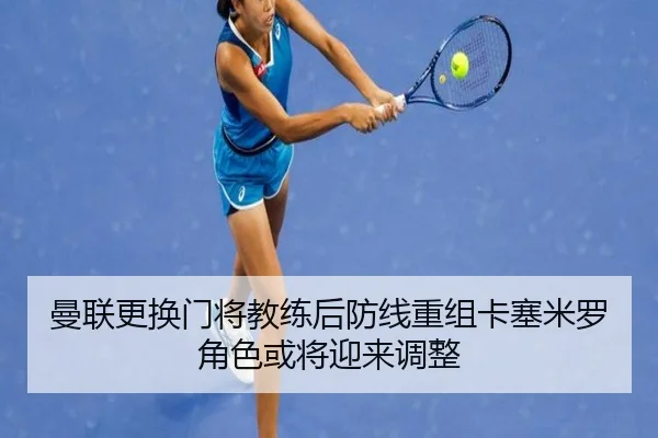 曼联更换门将教练后防线重组卡塞米罗角色或将迎来调整
