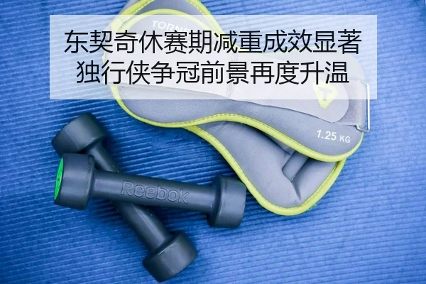 东契奇休赛期减重成效显著 独行侠争冠前景再度升温